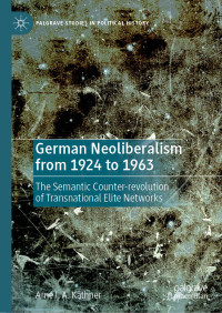 Arne I. A. Käthner — German Neoliberalism from 1924 to 1963: The Semantic Counter-revolution of Transnational Elite Networks