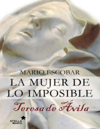 Mario Escobar — La Mujer De Lo Imposible. Teresa De Ávila