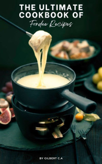 Gilbert C.A — The Ultimate Fondue Cookbook : 100 Mouthwatering Fondues for All Occasions