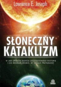 Lawrence E. Joseph — Słoneczny kataklizm. W jaki sposób Słońce ukształtowało historię i co możemy zrobić, by ocalić przyszłość.