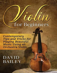 David Bailey — Violin for Beginners: Contemporary Tips and Tricks for Playing Beautiful Music Using an Orchestra Violin