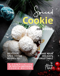 Alicia T. White — The Spiced Cookie Cookbook: Delicious Spice Cookie Recipes to Make Your Holidays Unforgettable