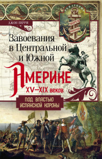 Джон Перри — Завоевания в Центральной и Южной Америке XV—XIX веков. Под властью испанской короны