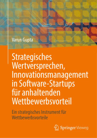 Varun Gupta — Strategisches Wertversprechen, Innovationsmanagement in Software-Startups Für Anhaltenden Wettbewerbsvorteil: Ein Strategisches Instrument Für Wettbewerbsvorteile