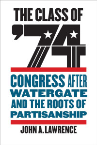 John A. Lawrence — The Class of '74: Congress after Watergate and the Roots of Partisanship