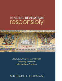 Gorman, Michael J. — Reading Revelation Responsibly; Uncivil Worship and Witness Following the Lamb into the New Creation (2011)