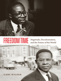 Wilder, Gary — Freedom Time: Negritude, Decolonization, and the Future of the World