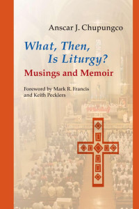 Anscar Chupungco, OSB; Foreword by Mark R. Francis, CSV & Keith Pecklers, SJ — What, Then, Is Liturgy?: Musings and Memoir