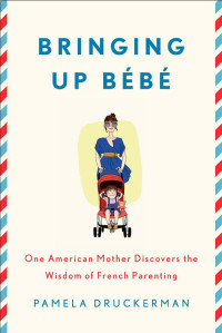 Pamela Druckerman — Bringing Up Bebe: One American Mother Discovers the Wisdom of French Parenting