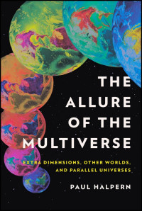 Paul Halpern — The Allure of the Multiverse: Extra Dimensions, Other Worlds, and Parallel Universes