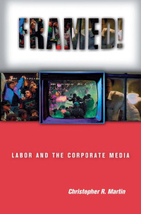 Christopher R. Martin — Framed!: Labor and the Corporate Media