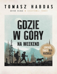 Tomasz Habdas — Gdzie w góry na weekend. Górskie trasy dla każdego