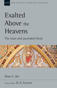 Peter C. Orr — Exalted Above the Heavens: The Risen and Ascended Christ