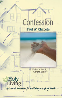 Chilcote, Paul Wesley;Heath, Elaine A.; — Holy Living: Confession: Spiritual Practices of Building a Life of Faith