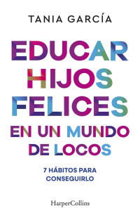 Tania García — Educar hijos felices en un mundo de locos. 7 hábitos para conseguirlo