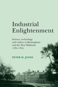 Peter M. Jones — Industrial Enlightenment: Science, technology and culture in Birmingham and the West Midlands 1760–1820