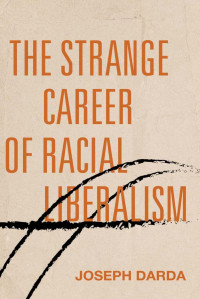 Joseph Darda — The Strange Career of Racial Liberalism