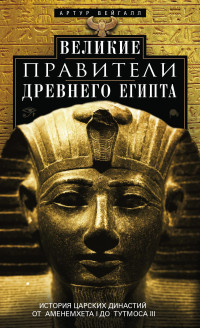 Артур Вейгалл — Великие правители Древнего Египта. История царских династий от Аменемхета I до Тутмоса III