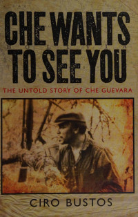 Bustos, Ciro Roberto — Che wants to see you : the untold story of Che in Bolivia