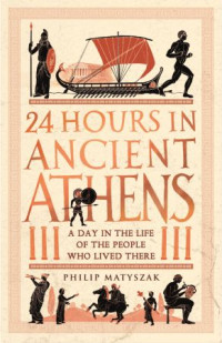 Philip Matyszak — 24 Hours in Ancient Athens : A Day in the Life of the People Who Lived There
