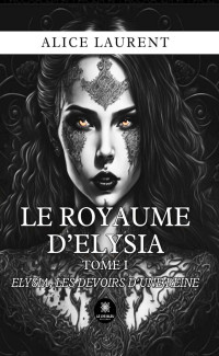 Alice Laurent — Le royaume d’Elysia - Tome 1: Elysia, les devoirs d’une reine