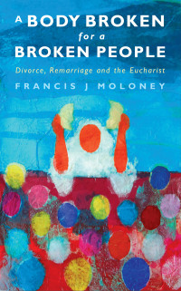 Francis J Moloney — A Body Broken for a Broken People: Divorce, Remarriage and the Eucharist