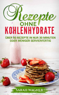 Sarah Wagner [Wagner , Sarah] — Rezepte ohne Kohlenhydrate : Über 80 Rezepte in nur 30 Minuten oder weniger servierfertig (German Edition)