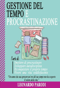 Leonardo Parodi — Gestione Del Tempo e Procrastinazione: L'arte di: Smettere di Procrastinare, Sviluppare Autodisciplina, Riconquistare il Proprio Tempo, Vivere una vita soddisfacente (Italian Edition)