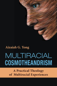 Yong, Aizaiah G.; — Multiracial Cosmotheandrism: A Practical Theology of Multiracial Experiences