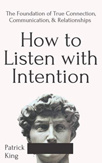 Patrick King — How to Listen with Intention: the Foundation of True Connection, Communication, and Relationships