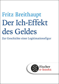 Fritz Breithaupt — Der Ich-Effekt des Geldes. Zur Geschichte einer Legitimationsfigur