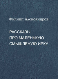 Филипп Александров — Рассказы про маленькую смышленую Ирку