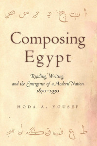 Hoda A. Yousef — Composing Egypt: Reading, Writing, and the Emergence of a Modern Nation, 1870-1930