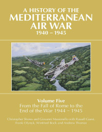 Christopher Shores & Giovanni Massimello & Russell Guest — A History of the Mediterranean Air War 1940-1945 Volume Five: From the Fall of Rome to the End of the War 1944-1945