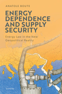 Anatole Boute — Energy Dependence and Supply Security: Energy Law in the New Geopolitical Reality