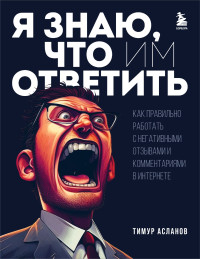 Тимур Анатольевич Асланов — Я знаю, что им ответить. Как правильно работать с негативными отзывами и комментариями в интернете