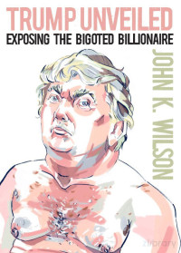 John K. Wilson — Trump Unveiled: Exposing the Bigoted Billionaire