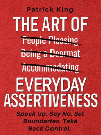 Patrick King — The Art of Everyday Assertiveness: Speak Up. Say No. Set Boundaries. Take Back Control.