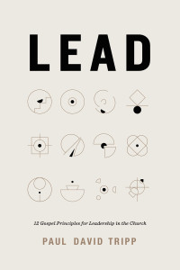 Paul David Tripp — Lead: 12 Gospel Principles for Leadership in the Church