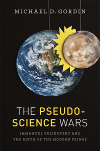 Michael D. Gordin — The Pseudoscience Wars: Immanuel Velikovsky and the Birth of the Modern Fringe