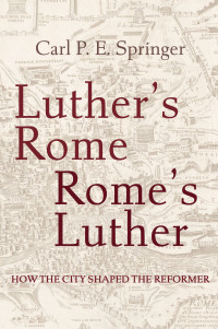 Carl P. E. Springer; — Luther's Rome, Rome's Luther: How the City Shaped the Reformer