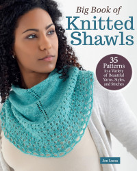 Jen Lucas — Big Book of Knitted Shawls: 35 Patterns in a Variety of Beautiful Yarns, Styles, and Stitches