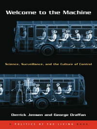 Jensen, Derrick & Draffan, George — Welcome to the Machine: Science, Surveillance, and the Culture of Control (Politics of the Living)