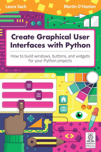 Laura Sach, Martin OHanlon — Create Graphical User Interfaces with Python：How to build windows, buttons, and widgets for your Python projects