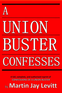 Martin Jay Levitt — A Union Buster Confesses: An authorized, complete, reprint of Confessions of a Union Buster