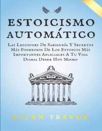 Allan Trevor — Estoicismo Automático: Las Lecciones De Sabiduría Y Secretos Más Poderosos De Los Estoicos Más Importantes Aplicables A Tu Vida Diaria Desde Hoy Mismo