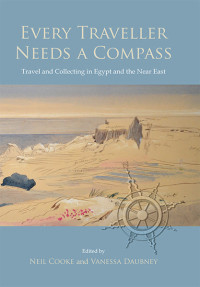 Cooke, Neil, Daubney, Vanessa — Every Traveller Needs a Compass: Travel and Collecting in Egypt and the Near East
