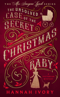 Hannah Ivory — The Unsolved Case of The Secret Christmas Baby: A Victorian Cozy Mystery (The Mrs Imogene Lynch Series Book 1)