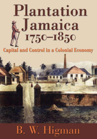 B. W. Higman — Plantation Jamaica, 1750-1850: Capital And Control In A Colonial Economy