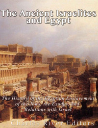 Charles River Editors — The Ancient Israelites and Egypt: The History of the Egyptian Enslavement of the Jews, the Exodus, and Relations With Israel